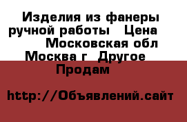 Изделия из фанеры ручной работы › Цена ­ 1 000 - Московская обл., Москва г. Другое » Продам   
